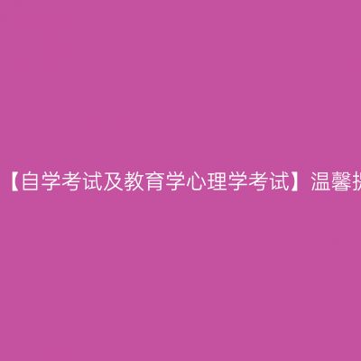 新疆【自学考试及教育学心理学考试】温馨提示