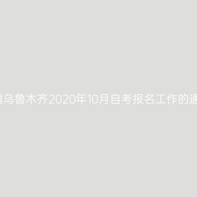 新疆乌鲁木齐2020年10月自考报名工作的通知