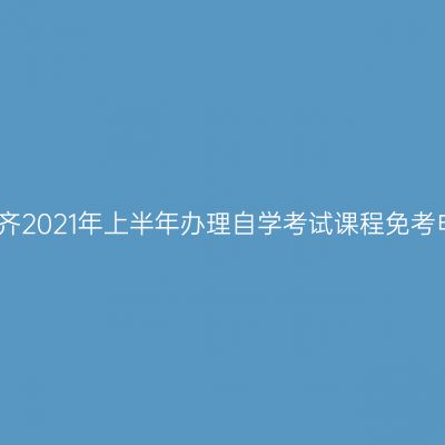 新疆乌鲁木齐2021年上半年办理自学考试课程免考申请的公告