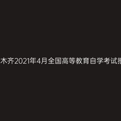 新疆乌鲁木齐2021年4月全国高等教育自学考试报名通知