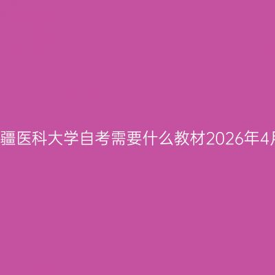 新疆医科大学自考需要什么教材2026年4月