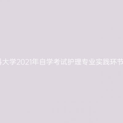 新疆医科大学2021年自学考试护理专业实践环节安排表