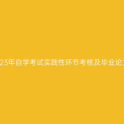 新疆医科大学2023年自学考试实践性环节考核及毕业论文答辩相关安排
