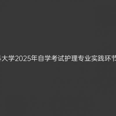 新疆医科大学2025年自学考试护理专业实践环节安排表