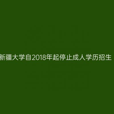 新疆大学自2018年起停止成人学历招生