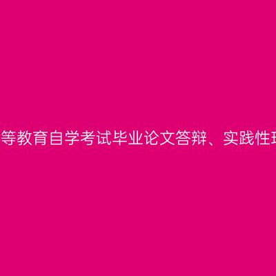 新疆大学2021年高等教育自学考试毕业论文答辩、实践性环节考核工作安排