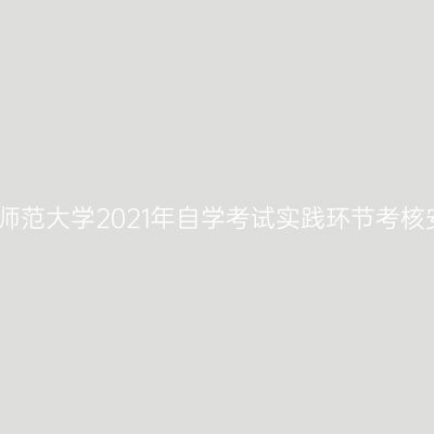 新疆师范大学2021年自学考试实践环节考核安排