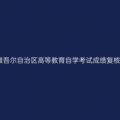 新疆维吾尔自治区高等教育自学考试成绩复核流程