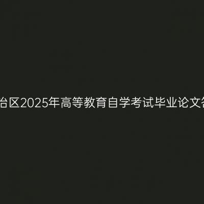 新疆维吾尔自治区2025年高等教育自学考试毕业论文答辩相关安排
