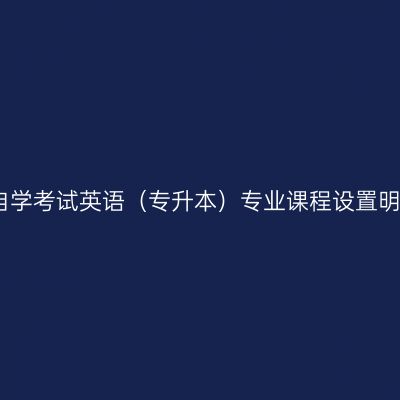 新疆自学考试英语（专升本）专业课程设置明细表