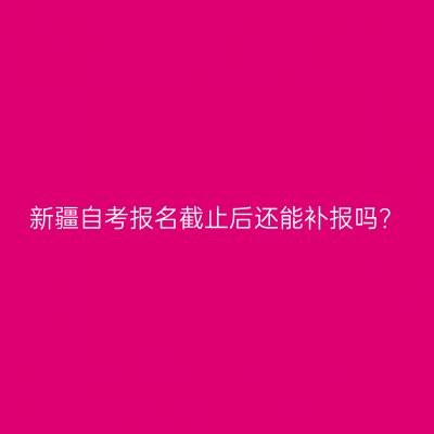 新疆自考报名截止后还能补报吗？