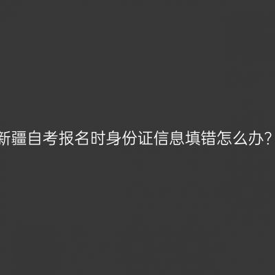 新疆自考报名时身份证信息填错怎么办？
