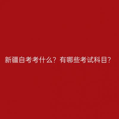 新疆自考考什么？有哪些考试科目？