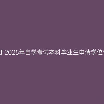 新疆财经大学关于2025年自学考试本科毕业生申请学位考试报名的通知