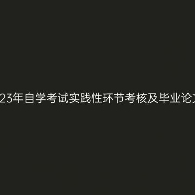 新疆财经大学2023年自学考试实践性环节考核及毕业论文答辩相关安排