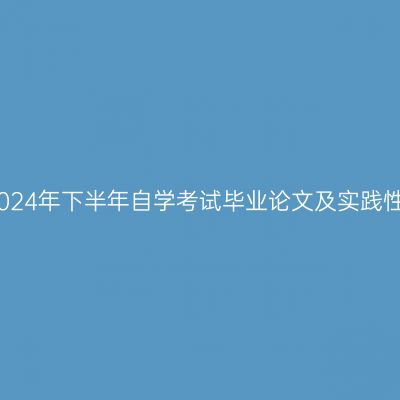 新疆财经大学2024年下半年自学考试毕业论文及实践性环节工作安排