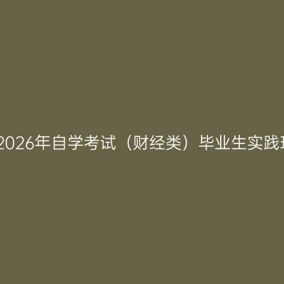 新疆财经大学2026年自学考试（财经类）毕业生实践环节工作安排