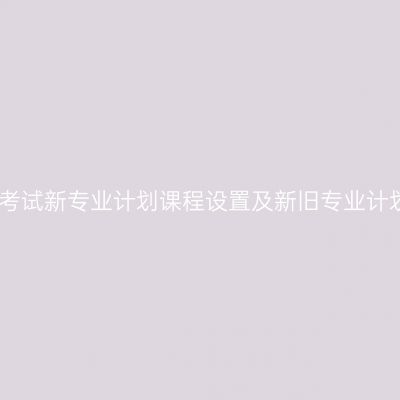 新疆高等教育自学考试新专业计划课程设置及新旧专业计划课程过渡顶替表
