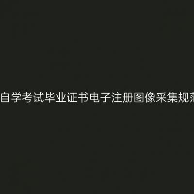 新疆高等教育自学考试毕业证书电子注册图像采集规范及信息标准