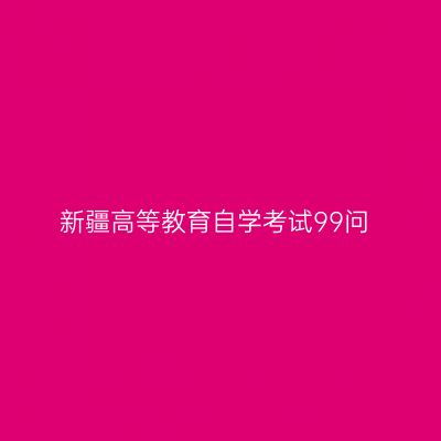 新疆高等教育自学考试99问