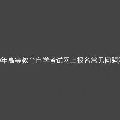 新疆2020年高等教育自学考试网上报名常见问题解决方法