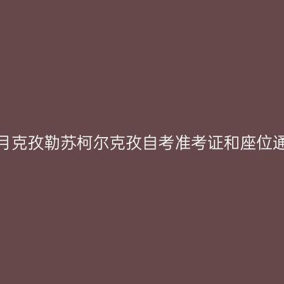 新疆2020年10月克孜勒苏柯尔克孜自考准考证和座位通知单打印入口