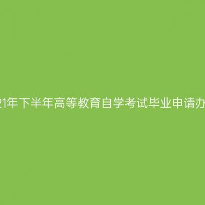 新疆2021年下半年高等教育自学考试毕业申请办理公告