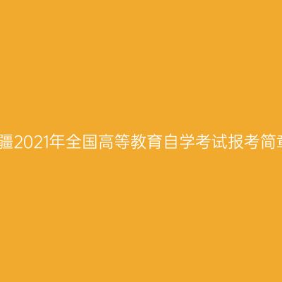 新疆2021年全国高等教育自学考试报考简章