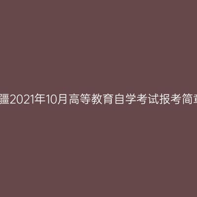新疆2021年10月高等教育自学考试报考简章