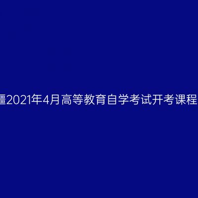 新疆2021年4月高等教育自学考试开考课程表