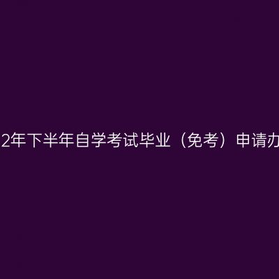 新疆2022年下半年自学考试毕业（免考）申请办理公告