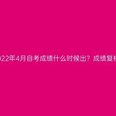 新疆2022年4月自考成绩什么时候出？成绩复核流程