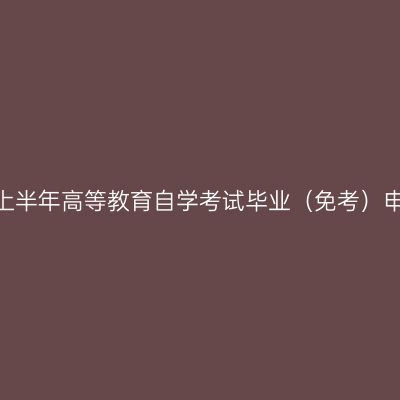 新疆2024年上半年高等教育自学考试毕业（免考）申请办理公告