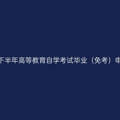 新疆2024年下半年高等教育自学考试毕业（免考）申请办理公告