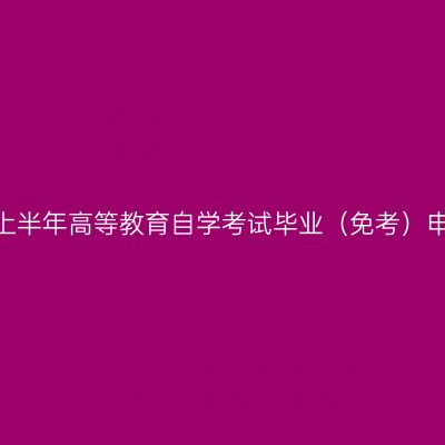 新疆2025年上半年高等教育自学考试毕业（免考）申请办理公告