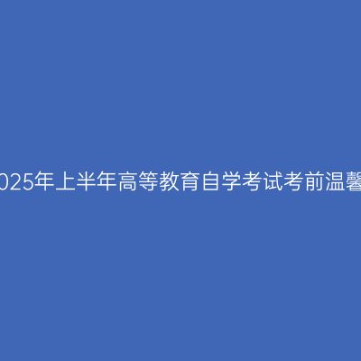 新疆2025年上半年高等教育自学考试考前温馨提示