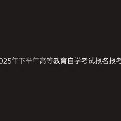 新疆2025年下半年高等教育自学考试报名报考公告