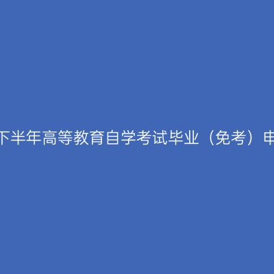 新疆2025年下半年高等教育自学考试毕业（免考）申请办理公告