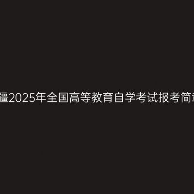 新疆2025年全国高等教育自学考试报考简章