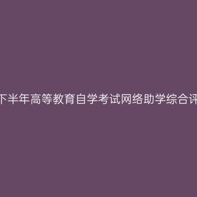 新疆2026年下半年高等教育自学考试网络助学综合评价报名公告