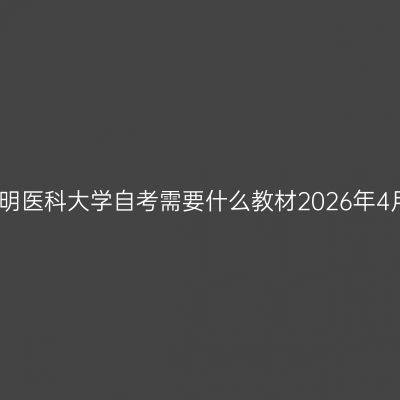 昆明医科大学自考需要什么教材2026年4月