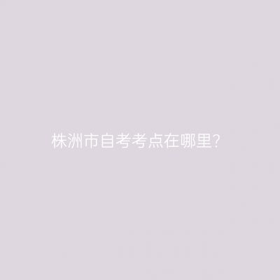 株洲市自考考点在哪里?