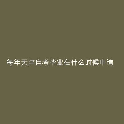 每年天津自考毕业在什么时候申请