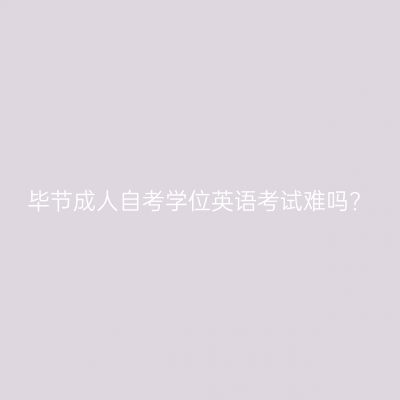 毕节成人自考学位英语考试难吗?