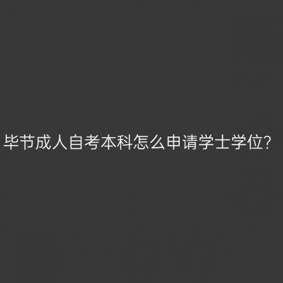 毕节成人自考本科怎么申请学士学位？