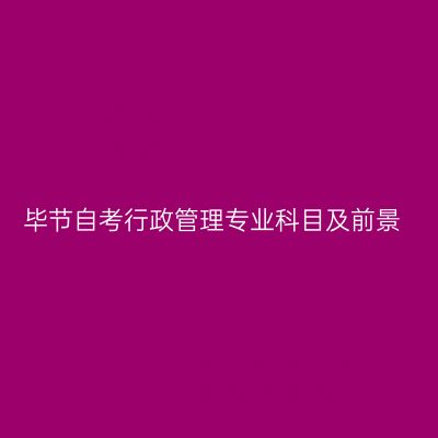 毕节自考行政管理专业科目及前景