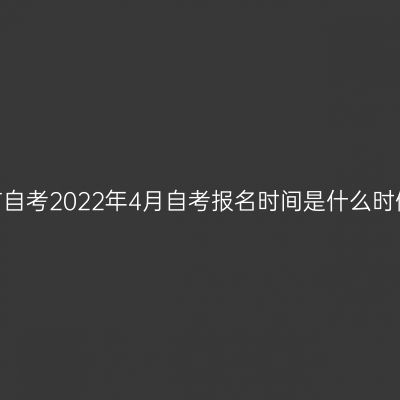 毕节自考2022年4月自考报名时间是什么时候？