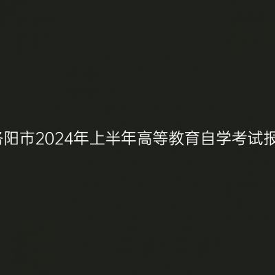 河南​洛阳市2024年上半年高等教育自学考试报名须知
