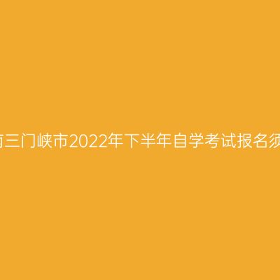 河南三门峡市2022年下半年自学考试报名须知