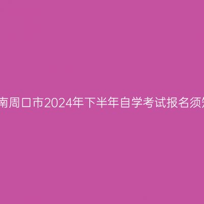 河南周口市2024年下半年自学考试报名须知